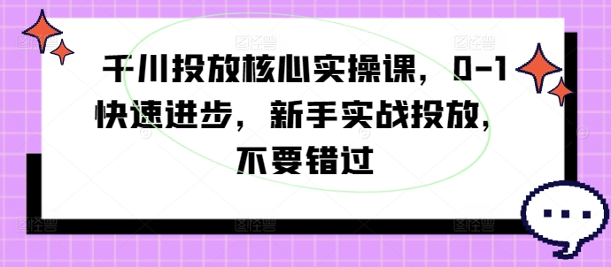 千川投放核心实操课，0-1快速进步，新手实战投放，不要错过-网创星球