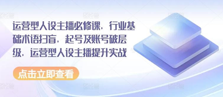 运营型人设主播必修课，行业基础术语扫盲，起号及账号破层级，运营型人设主播提升实战-大熊网创