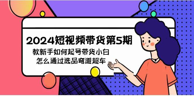 (9844期)2024短视频带货第5期，教新手如何起号，带货小白怎么通过选品弯道超车-大熊网创