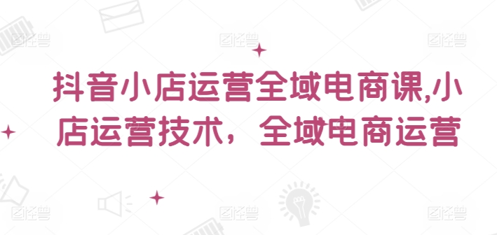 抖音小店运营全域电商课，​小店运营技术，全域电商运营-大熊网创