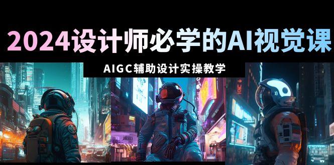 2024设计师必学的AI视觉课：AIGC辅助设计实操教学(66节课)-大熊网创