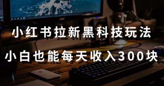 黑科技玩法之：小红书拉新，小白也能日入300元【操作视频教程+黑科技工具】【揭秘】-网创星球