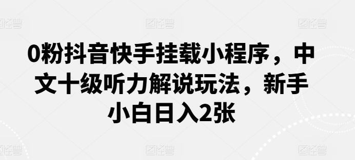 0粉抖音快手挂载小程序，中文十级听力解说玩法，新手小白日入2张-大熊网创