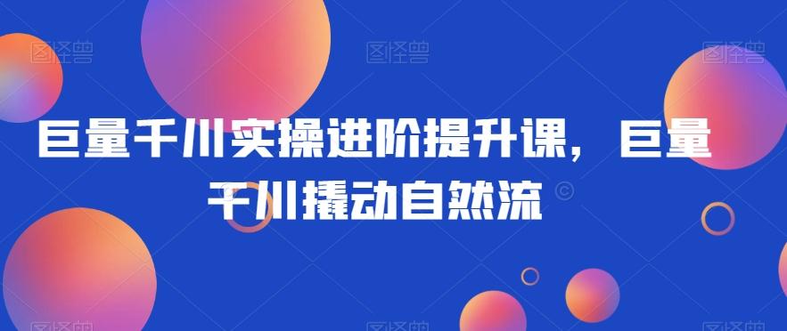 巨量千川实操进阶提升课，巨量干川撬动自然流-大熊网创