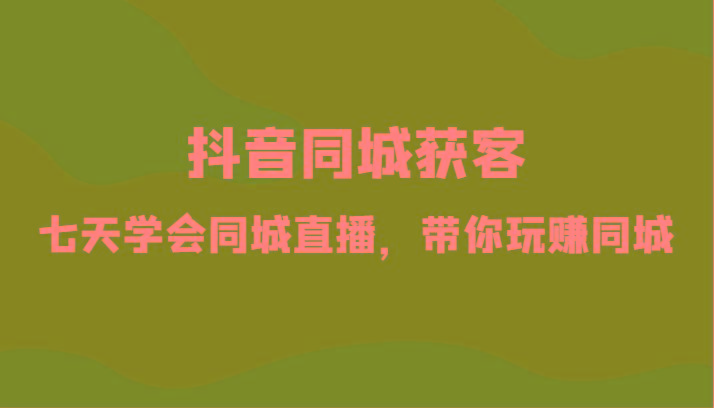 抖音同城获客-七天学会同城直播，带你玩赚同城(34节课)-大熊网创