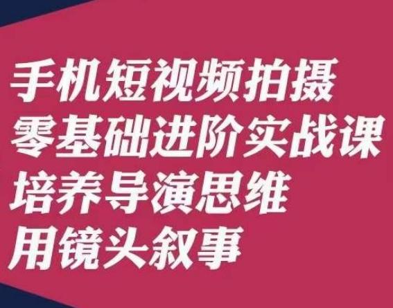 手机短视频拍摄零基础进阶实战课，培养导演思维用镜头叙事唐先生-大熊网创