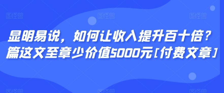 显明易说，如何让收入提升百十倍？‮篇这‬文‮至章‬少价值5000元[付费文章]-大熊网创