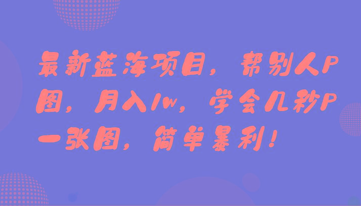 最新蓝海项目，帮别人P图，月入1w，学会几秒P一张图，简单暴利！-网创星球