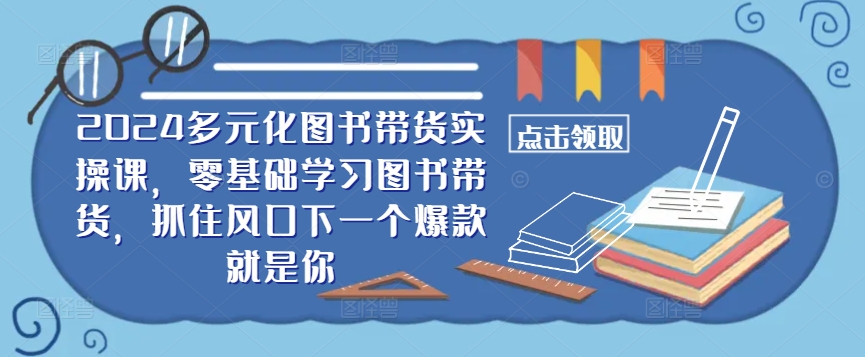 ​​2024多元化图书带货实操课，零基础学习图书带货，抓住风口下一个爆款就是你-大熊网创