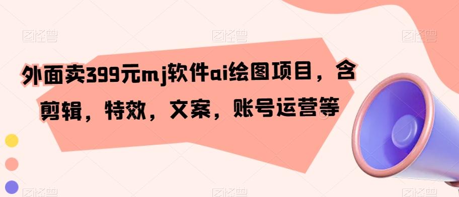 外面卖399元mj软件ai绘图项目，含剪辑，特效，文案，账号运营等-大熊网创