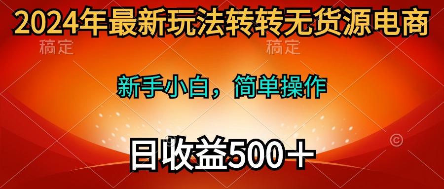 (10003期)2024年最新玩法转转无货源电商，新手小白 简单操作，长期稳定 日收入500＋-网创星球