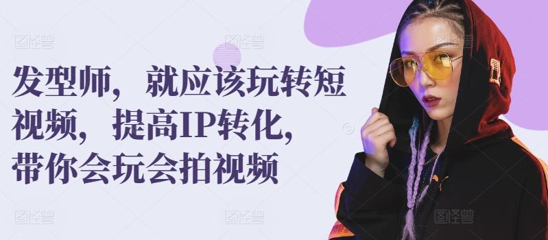 发型师，就应该玩转短视频，提高IP转化，带你会玩会拍视频-大熊网创
