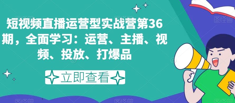 短视频直播运营型实战营第36期，全面学习：运营、主播、视频、投放、打爆品-大熊网创