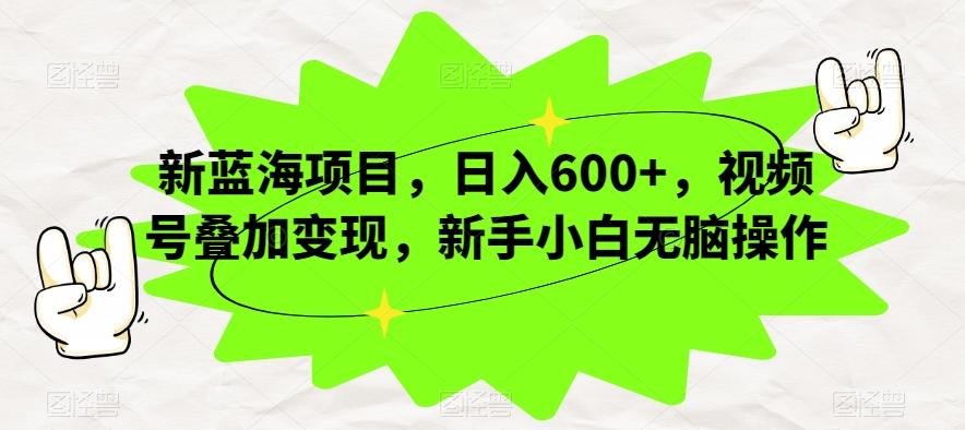 新蓝海项目，日入600+，视频号叠加变现，新手小白无脑操作【揭秘】-网创星球
