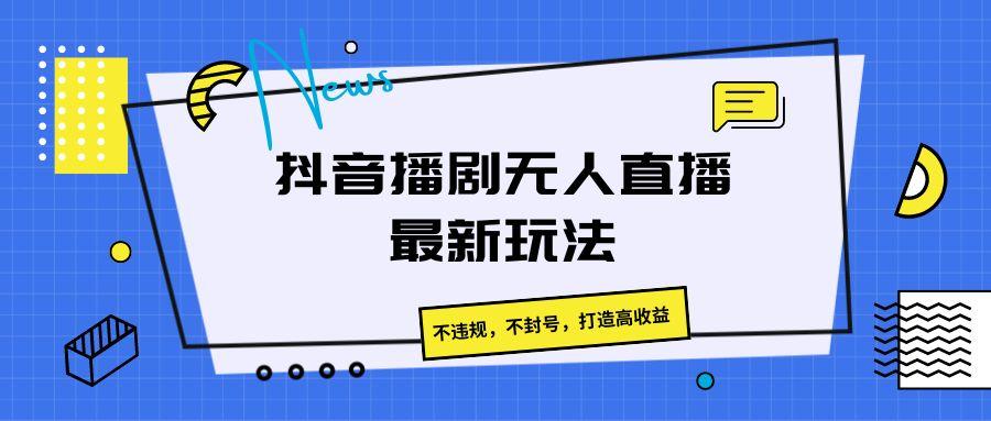 抖音播剧无人直播最新玩法，不违规，不封号，打造高收益-大熊网创