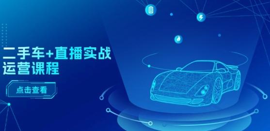 二手车+直播实战运营课程：直播推荐/短视频推荐/千川投放/直播全流程-大熊网创