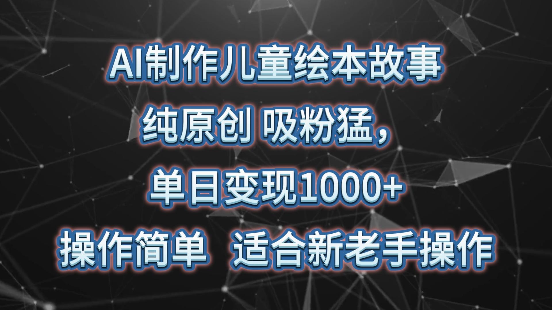 AI制作儿童绘本故事，纯原创，吸粉猛，单日变现1000+，操作简单，适合新老手操作-大熊网创