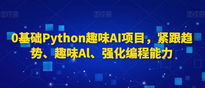 0基础Python趣味AI项目，紧跟趋势、趣味Al、强化编程能力-大熊网创
