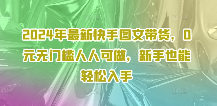 2024年最新快手图文带货，0元无门槛人人可做，新手也能轻松入手-大熊网创