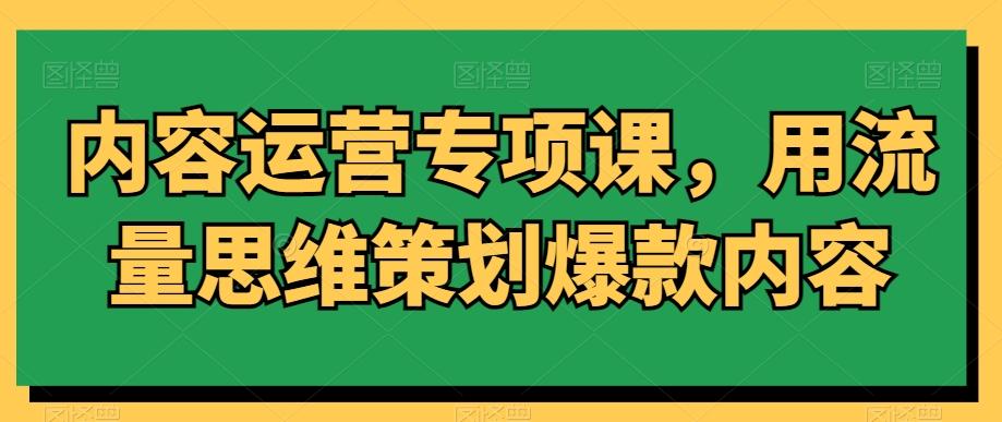 内容运营专项课，用流量思维策划爆款内容-网创星球
