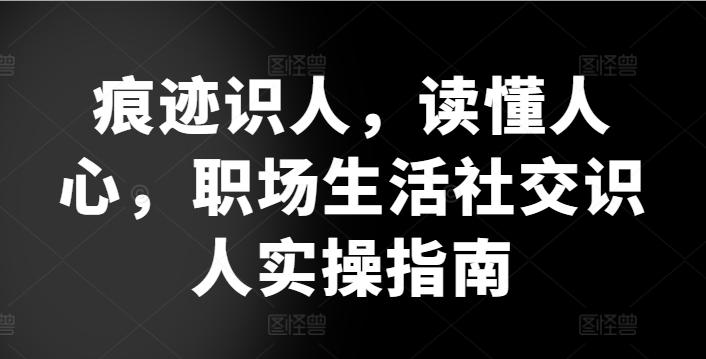 痕迹识人，读懂人心，​职场生活社交识人实操指南-大熊网创