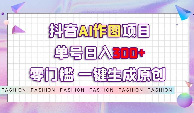 抖音AI作图项目，0门槛单号日入300+，一键生成原创图文【揭秘】-大熊网创