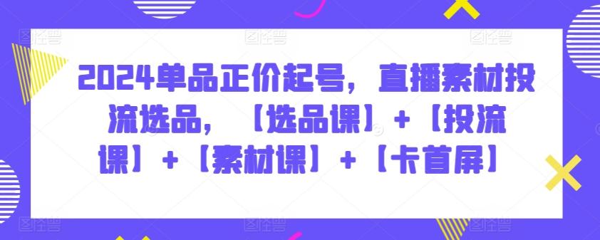 2024单品正价起号，直播素材投流选品，【选品课】+【投流课】+【素材课】+【卡首屏】-大熊网创