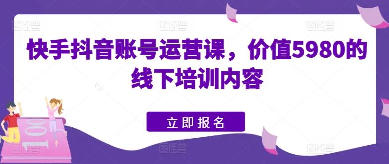 快手抖音账号运营课，价值5980的线下培训内容-大熊网创