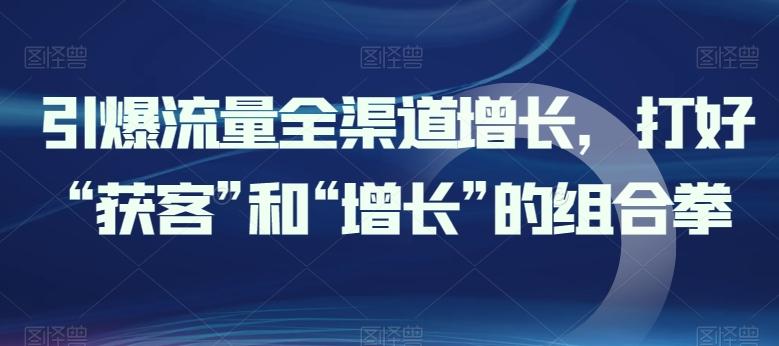 引爆流量全渠道增长，打好“获客”和“增长”的组合拳-大熊网创