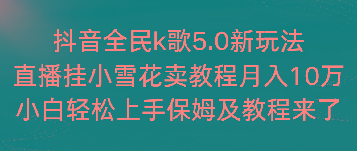 抖音全民k歌5.0新玩法，直播挂小雪花卖教程月入10万，小白轻松上手，保…-大熊网创