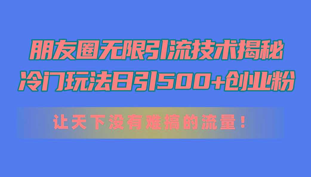 朋友圈无限引流技术揭秘，一个冷门玩法日引500+创业粉，让天下没有难搞…-大熊网创