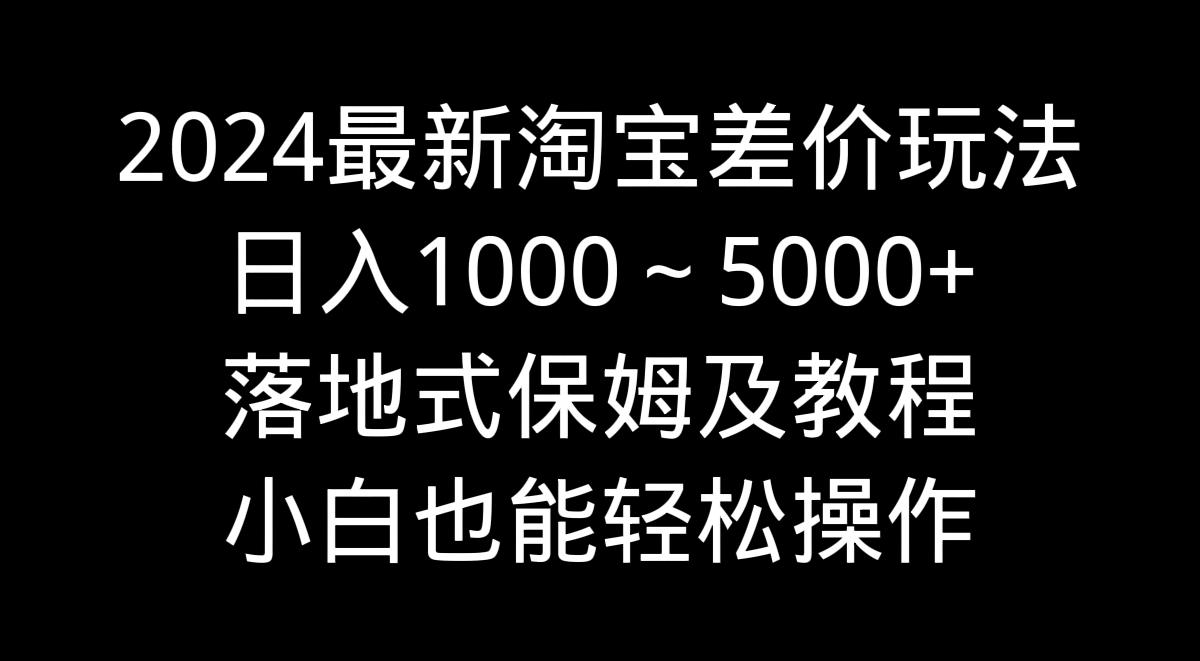 2024最新淘宝差价玩法，日入1000～5000+落地式保姆及教程 小白也能轻松操作-网创星球