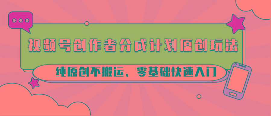 视频号创作者分成计划原创玩法；纯原创不搬运、零基础快速入门-大熊网创