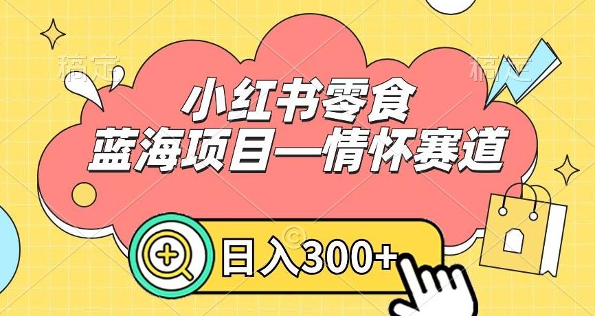 小红书零食蓝海项目—情怀赛道，0门槛，日入300+【揭秘】-大熊网创