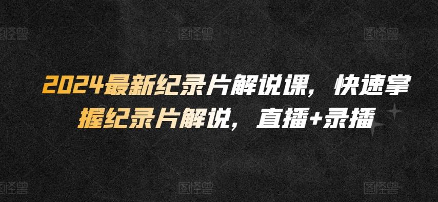 2024最新纪录片解说课，快速掌握纪录片解说，直播+录播-大熊网创