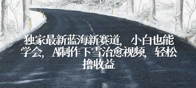 独家最新蓝海新赛道，小白也能学会，AI制作下雪治愈视频，轻松撸收益【揭秘】-大熊网创