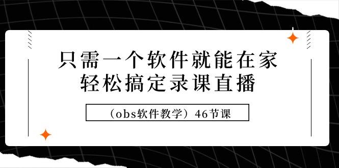 (9336期)只需一个软件就能在家轻松搞定录课直播(obs软件教学)46节课-大熊网创
