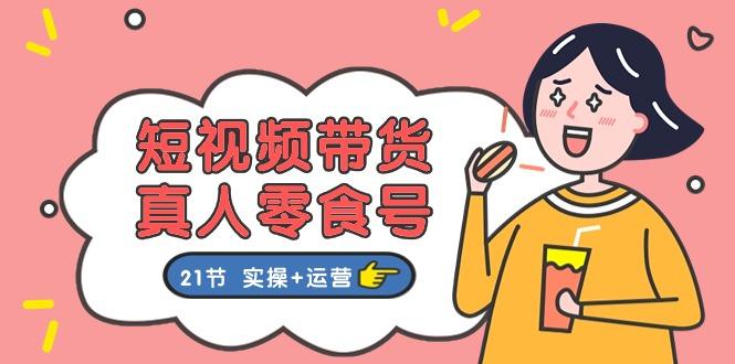 短视频带货&真人零食号：更全面的零食带货教程：21节 实操+运营-大熊网创