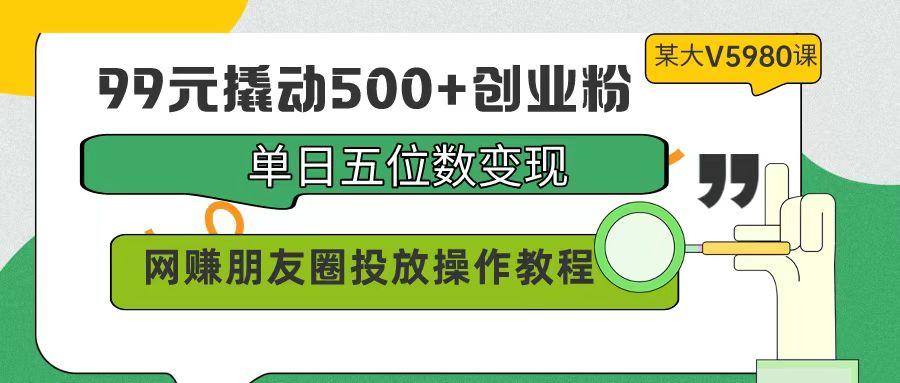 (9534期)99元撬动500+创业粉，单日五位数变现，网赚朋友圈投放操作教程价值5980！-大熊网创