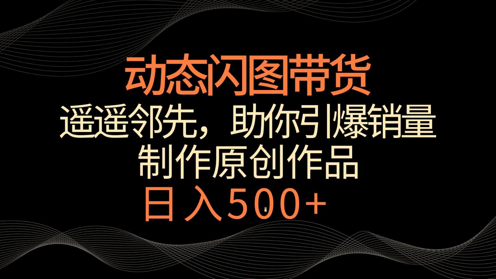 动态闪图带货，遥遥领先，冷门玩法，助你轻松引爆销量！日入500+-大熊网创