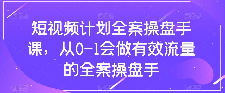 短视频计划全案操盘手课，从0-1会做有效流量的全案操盘手-大熊网创