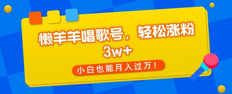 懒羊羊唱歌号，轻松涨粉3w+，小白也能轻松月入过万！-大熊网创
