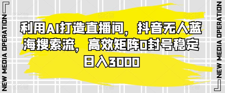 利用AI打造直播间，抖音无人蓝海搜索流，高效矩阵0封号稳定日入3000-网创星球