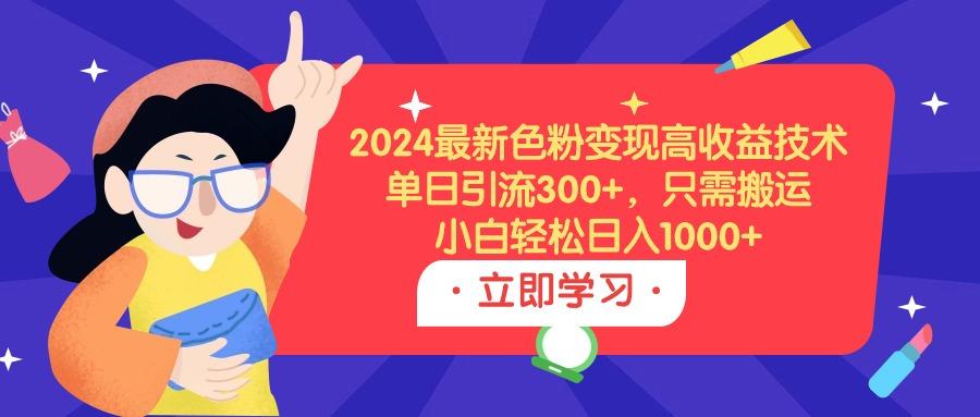 (9480期)2024最新色粉变现高收益技术，单日引流300+，只需搬运，小白轻松日入1000+-大熊网创