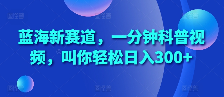 蓝海新赛道，一分钟科普视频，叫你轻松日入300+【揭秘】-网创星球