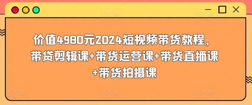 价值4980元2024短视频带货教程，带贷剪辑课+带货运营课+带货直播课+带货拍摄课-网创星球