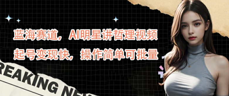 蓝海赛道，AI明星讲哲理视频，起号变现快，操作简单可批量【揭秘】-大熊网创