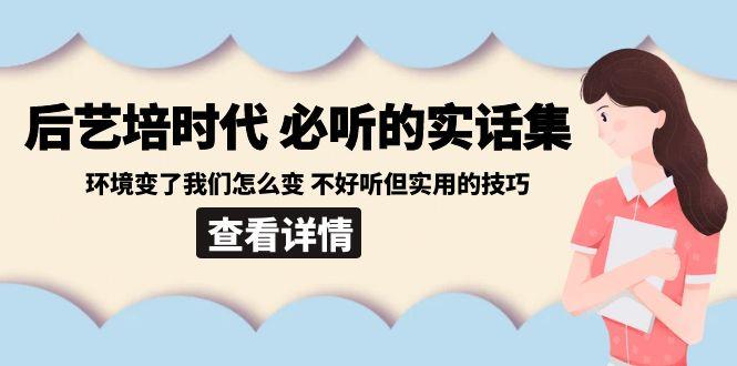 后艺培时代之必听的实话集：环境变了我们怎么变 不好听但实用的技巧-大熊网创