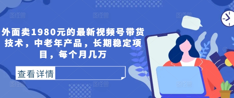 外面卖1980元的最新视频号带货技术，中老年产品，长期稳定项目，每个月几万-大熊网创