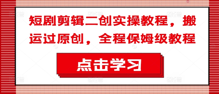 短剧剪辑二创实操教程，搬运过原创，全程保姆级教程-大熊网创